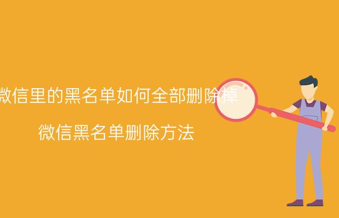 微信里的黑名单如何全部删除掉 微信黑名单删除方法